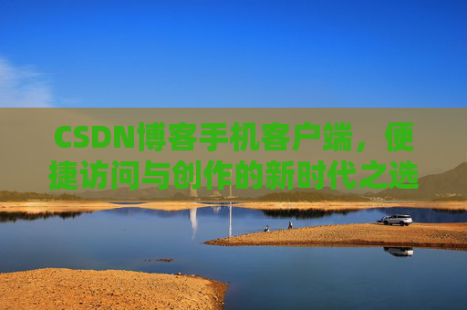 CSDN博客手机客户端，便捷访问与创作的新时代之选